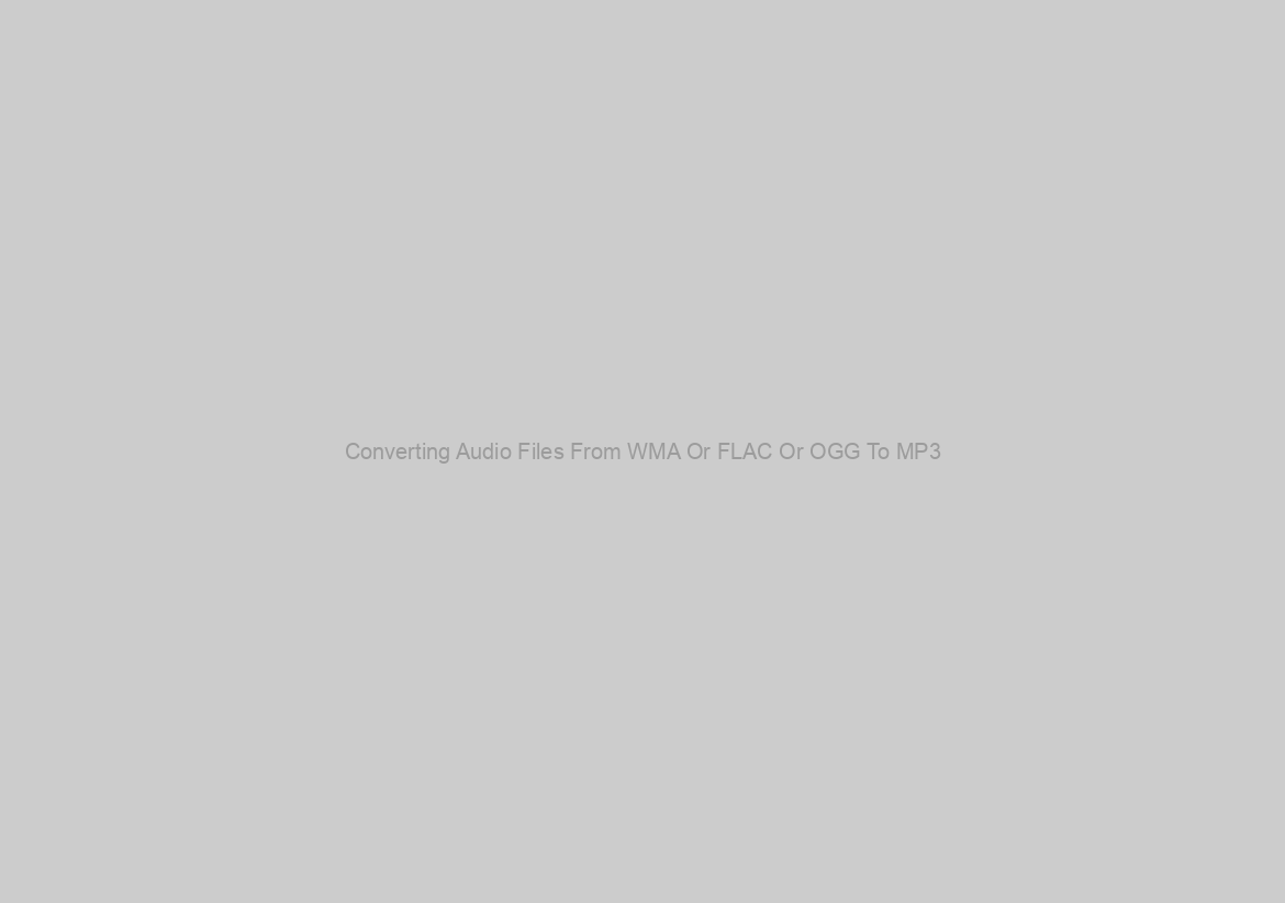 Converting Audio Files From WMA Or FLAC Or OGG To MP3